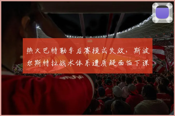热火巴特勒季后赛模式失效，斯波尔斯特拉战术体系遭质疑面临下课危机