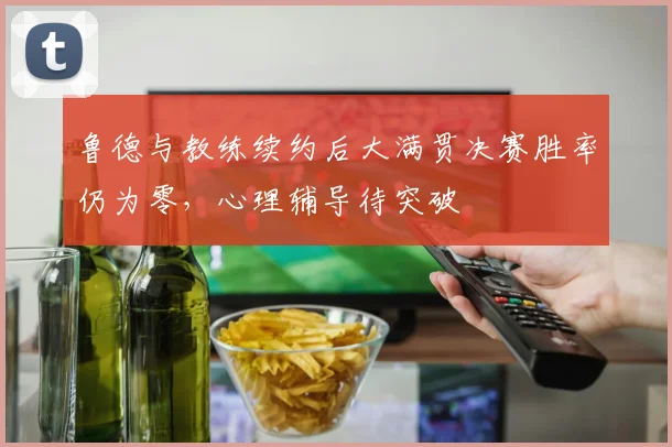 鲁德与教练续约后大满贯决赛胜率仍为零，心理辅导待突破