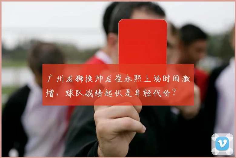 广州龙狮换帅后崔永熙上场时间激增，球队战绩起伏是年轻代价？