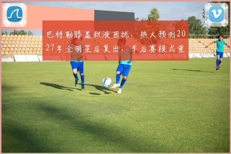 巴特勒膝盖积液困扰，热火预测2027年全明星后复出，季后赛模式重启
