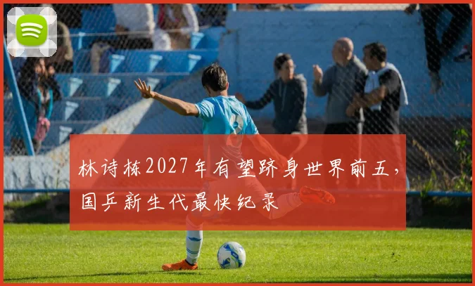 林诗栋2027年有望跻身世界前五，国乒新生代最快纪录