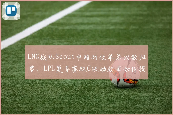 LNG战队Scout中路对位单杀次数归零，LPL夏季赛双C联动效率如何提升